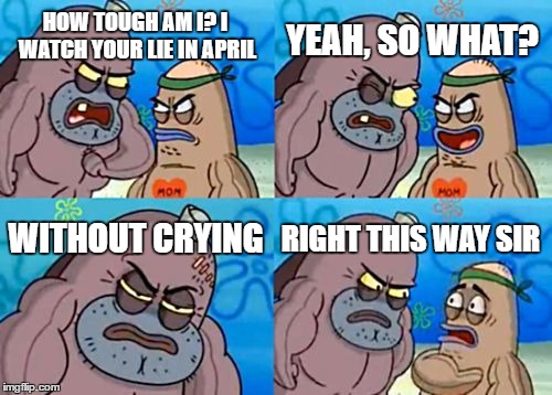 How Tough Are You | YEAH, SO WHAT? HOW TOUGH AM I? I WATCH YOUR LIE IN APRIL; WITHOUT CRYING; RIGHT THIS WAY SIR | image tagged in memes,how tough are you | made w/ Imgflip meme maker