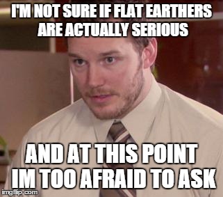 Afraid To Ask Andy (Closeup) | I'M NOT SURE IF FLAT EARTHERS ARE ACTUALLY SERIOUS; AND AT THIS POINT IM TOO AFRAID TO ASK | image tagged in memes,afraid to ask andy closeup | made w/ Imgflip meme maker
