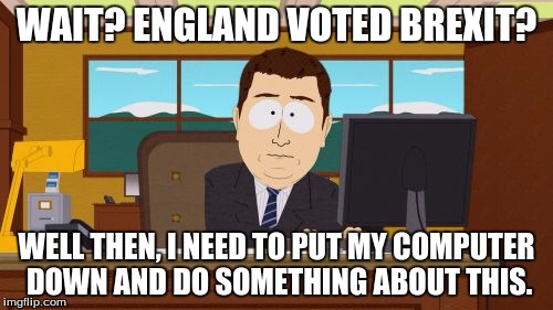 Aaaaand Its Gone | WAIT? ENGLAND VOTED BREXIT? WELL THEN, I NEED TO PUT MY COMPUTER DOWN AND DO SOMETHING ABOUT THIS. | image tagged in memes,aaaaand its gone | made w/ Imgflip meme maker