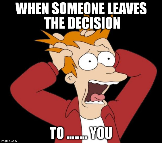 panic attack | WHEN SOMEONE LEAVES THE DECISION; TO ........ YOU | image tagged in panic attack | made w/ Imgflip meme maker