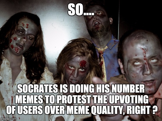 It's a silent protest! | SO.... SOCRATES IS DOING HIS NUMBER MEMES TO PROTEST THE UPVOTING OF USERS OVER MEME QUALITY, RIGHT ? | image tagged in memes,zombies | made w/ Imgflip meme maker