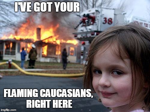 I'VE GOT YOUR FLAMING CAUCASIANS, RIGHT HERE | made w/ Imgflip meme maker