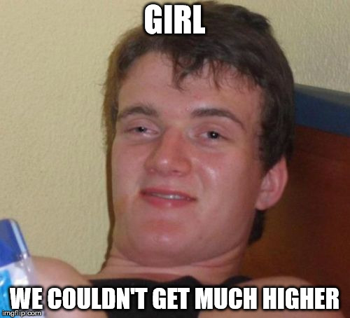 10 Guy Meme | GIRL WE COULDN'T GET MUCH HIGHER | image tagged in memes,10 guy | made w/ Imgflip meme maker