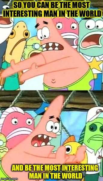 Put It Somewhere Else Patrick Meme | SO YOU CAN BE THE MOST INTERESTING MAN IN THE WORLD AND BE THE MOST INTERESTING MAN IN THE WORLD | image tagged in memes,put it somewhere else patrick | made w/ Imgflip meme maker