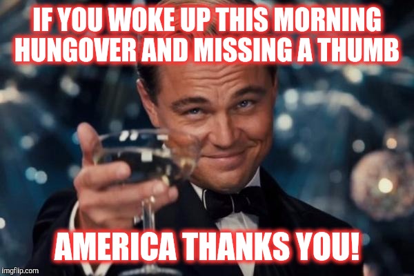 Leonardo Dicaprio Cheers Meme | IF YOU WOKE UP THIS MORNING HUNGOVER AND MISSING A THUMB; AMERICA THANKS YOU! | image tagged in memes,leonardo dicaprio cheers | made w/ Imgflip meme maker