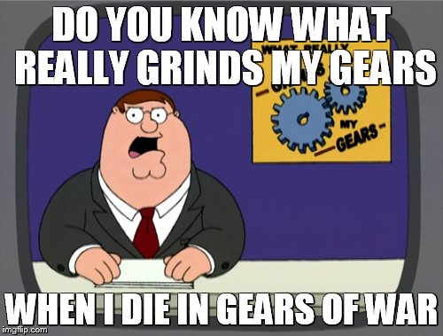 Peter Griffin News | DO YOU KNOW WHAT REALLY GRINDS MY GEARS; WHEN I DIE IN GEARS OF WAR | image tagged in memes,peter griffin news | made w/ Imgflip meme maker