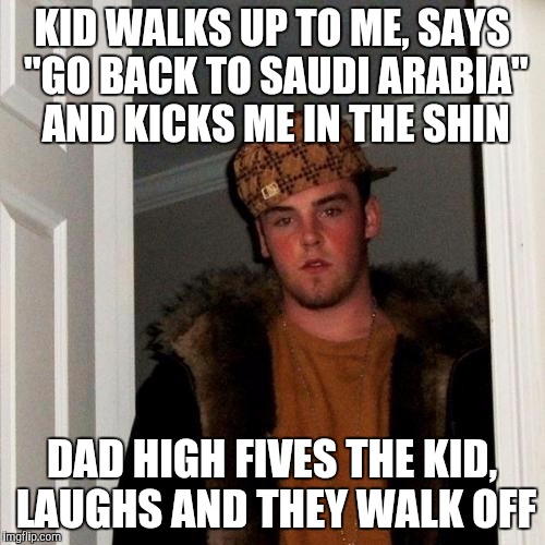 Scumbag Steve Meme | KID WALKS UP TO ME, SAYS "GO BACK TO SAUDI ARABIA" AND KICKS ME IN THE SHIN; DAD HIGH FIVES THE KID, LAUGHS AND THEY WALK OFF | image tagged in memes,scumbag steve,AdviceAnimals | made w/ Imgflip meme maker