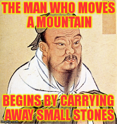 THE MAN WHO MOVES A MOUNTAIN BEGINS BY CARRYING AWAY SMALL STONES | made w/ Imgflip meme maker