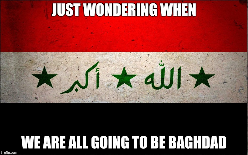 JUST WONDERING WHEN; WE ARE ALL GOING TO BE BAGHDAD | image tagged in iraq,peace | made w/ Imgflip meme maker