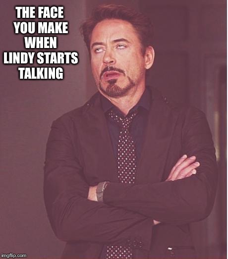 Face You Make Robert Downey Jr | THE FACE YOU MAKE WHEN LINDY STARTS TALKING | image tagged in memes,face you make robert downey jr | made w/ Imgflip meme maker