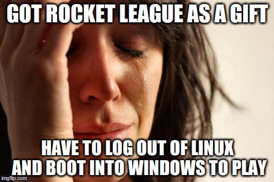 First World Problems Meme | GOT ROCKET LEAGUE AS A GIFT; HAVE TO LOG OUT OF LINUX AND BOOT INTO WINDOWS TO PLAY | image tagged in memes,first world problems,AdviceAnimals | made w/ Imgflip meme maker