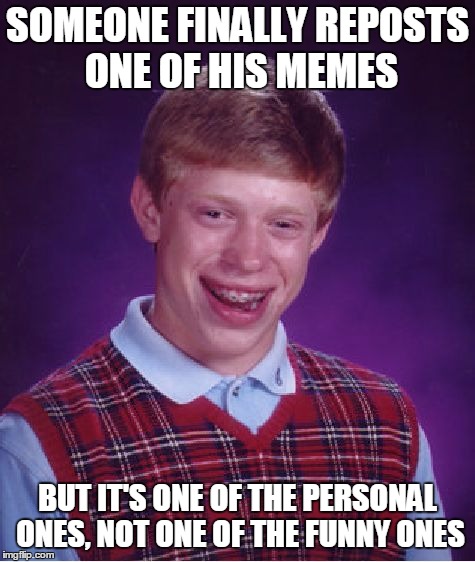 Bad Luck Brian Meme | SOMEONE FINALLY REPOSTS ONE OF HIS MEMES BUT IT'S ONE OF THE PERSONAL ONES, NOT ONE OF THE FUNNY ONES | image tagged in memes,bad luck brian | made w/ Imgflip meme maker