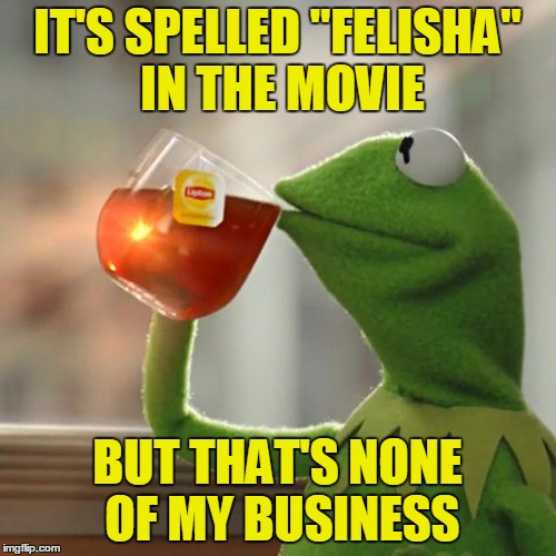 But That's None Of My Business Meme | IT'S SPELLED "FELISHA" IN THE MOVIE BUT THAT'S NONE OF MY BUSINESS | image tagged in memes,but thats none of my business,kermit the frog | made w/ Imgflip meme maker