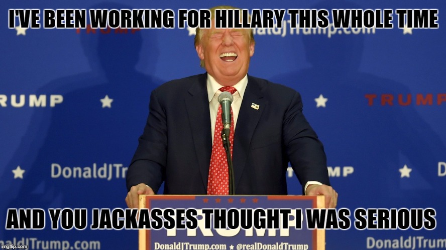 Its all a show | I'VE BEEN WORKING FOR HILLARY THIS WHOLE TIME; AND YOU JACKASSES THOUGHT I WAS SERIOUS | image tagged in the devil laughs,trump,clinton,2016 | made w/ Imgflip meme maker