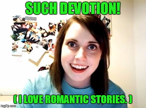 SUCH DEVOTION! ( I LOVE ROMANTIC STORIES. ) | made w/ Imgflip meme maker