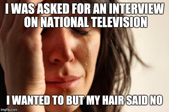 First World Problems | I WAS ASKED FOR AN INTERVIEW ON NATIONAL TELEVISION; I WANTED TO BUT MY HAIR SAID NO | image tagged in memes,first world problems | made w/ Imgflip meme maker