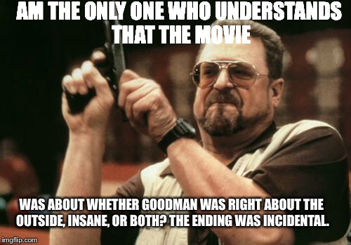 John Goodman | AM THE ONLY ONE WHO UNDERSTANDS THAT THE MOVIE; WAS ABOUT WHETHER GOODMAN WAS RIGHT ABOUT THE OUTSIDE, INSANE, OR BOTH? THE ENDING WAS INCIDENTAL. | image tagged in john goodman | made w/ Imgflip meme maker