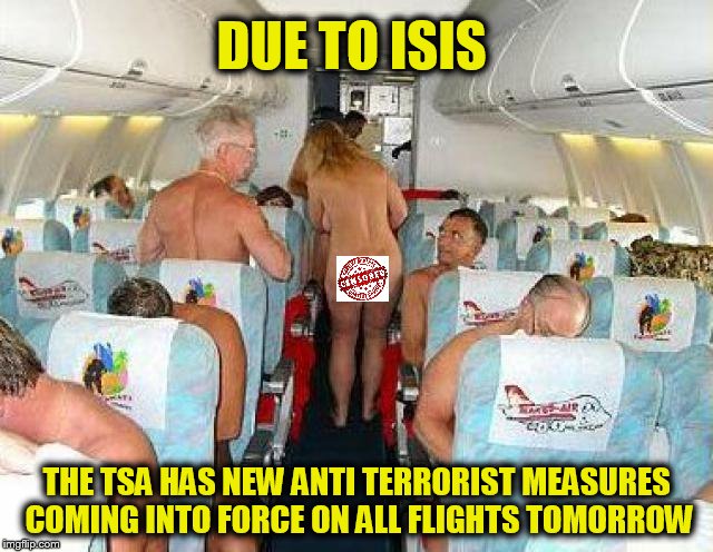 At least now you don't have to worry about what to wear! | DUE TO ISIS; THE TSA HAS NEW ANTI TERRORIST MEASURES COMING INTO FORCE ON ALL FLIGHTS TOMORROW | image tagged in tsa,isis,funny memes,airplane,jokes,nude | made w/ Imgflip meme maker