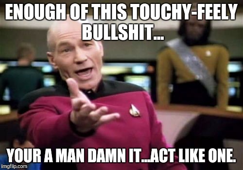 Picard Wtf | ENOUGH OF THIS TOUCHY-FEELY BULLSHIT... YOUR A MAN DAMN IT...ACT LIKE ONE. | image tagged in memes,picard wtf | made w/ Imgflip meme maker