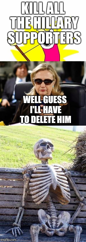 KILL ALL THE HILLARY SUPPORTERS; WELL GUESS I'LL HAVE TO DELETE HIM | image tagged in memes,waiting skeleton | made w/ Imgflip meme maker