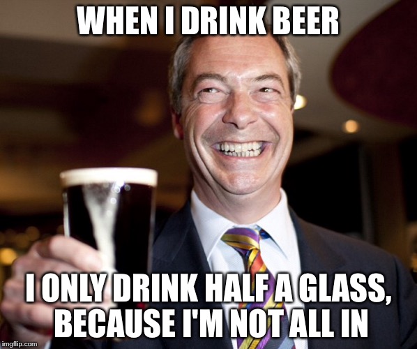 He's in, then he's out. | WHEN I DRINK BEER; I ONLY DRINK HALF A GLASS, BECAUSE I'M NOT ALL IN | image tagged in nigelator,nigel farage,brexit,european union,vote | made w/ Imgflip meme maker