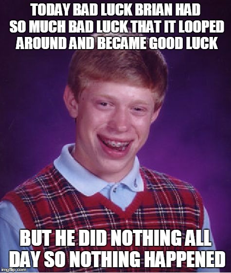 Bad Luck Brian | TODAY BAD LUCK BRIAN HAD SO MUCH BAD LUCK THAT IT LOOPED AROUND AND BECAME GOOD LUCK; BUT HE DID NOTHING ALL DAY SO NOTHING HAPPENED | image tagged in memes,bad luck brian | made w/ Imgflip meme maker