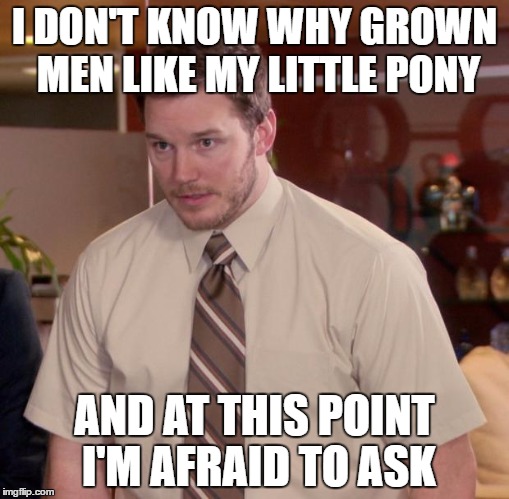 Afraid To Ask Andy Meme | I DON'T KNOW WHY GROWN MEN LIKE MY LITTLE PONY; AND AT THIS POINT I'M AFRAID TO ASK | image tagged in memes,afraid to ask andy,AdviceAnimals | made w/ Imgflip meme maker