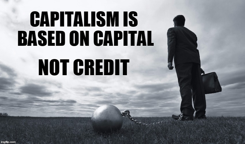 Introducing creditism | CAPITALISM IS BASED ON CAPITAL; NOT CREDIT | image tagged in ball and chain man,capitalism,credit,debt,slavery,memes | made w/ Imgflip meme maker