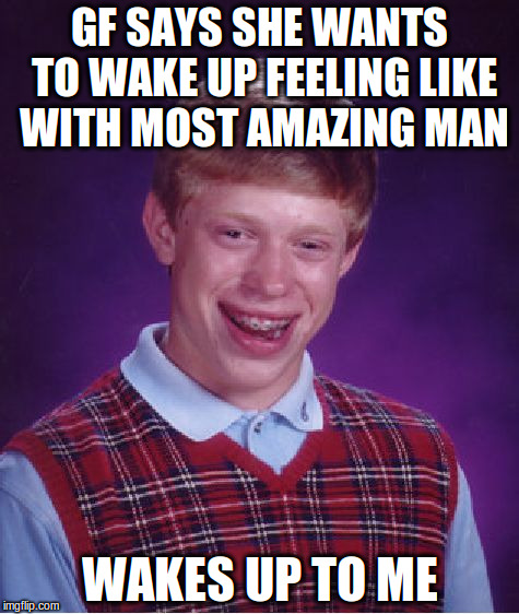 Bad Luck Brian Meme | GF SAYS SHE WANTS TO WAKE UP FEELING LIKE WITH MOST AMAZING MAN; WAKES UP TO ME | image tagged in memes,bad luck brian | made w/ Imgflip meme maker