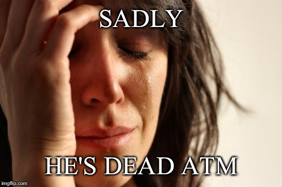First World Problems Meme | SADLY HE'S DEAD ATM | image tagged in memes,first world problems | made w/ Imgflip meme maker