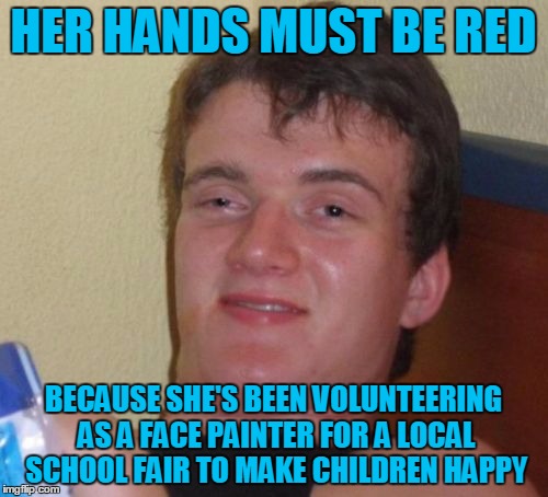 10 Guy Meme | HER HANDS MUST BE RED BECAUSE SHE'S BEEN VOLUNTEERING AS A FACE PAINTER FOR A LOCAL SCHOOL FAIR TO MAKE CHILDREN HAPPY | image tagged in memes,10 guy | made w/ Imgflip meme maker