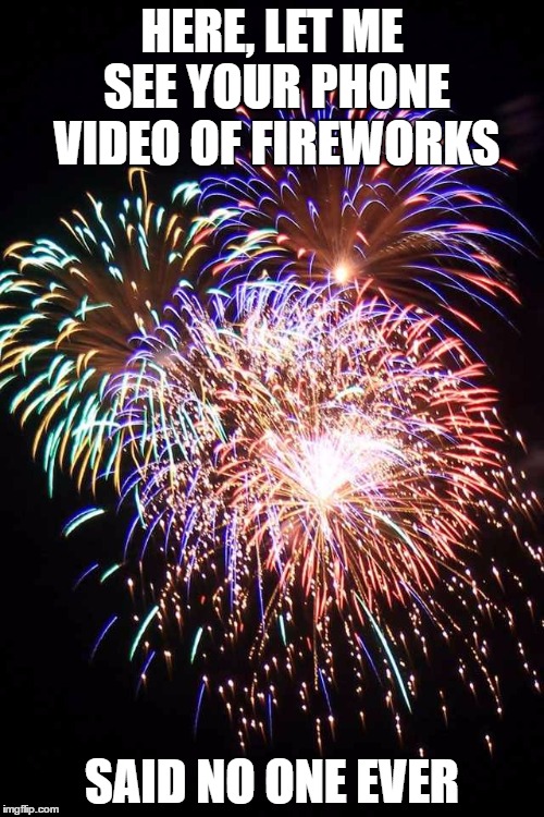 May as well delete it right now. | HERE, LET ME SEE YOUR PHONE VIDEO OF FIREWORKS; SAID NO ONE EVER | image tagged in fireworks,memes | made w/ Imgflip meme maker