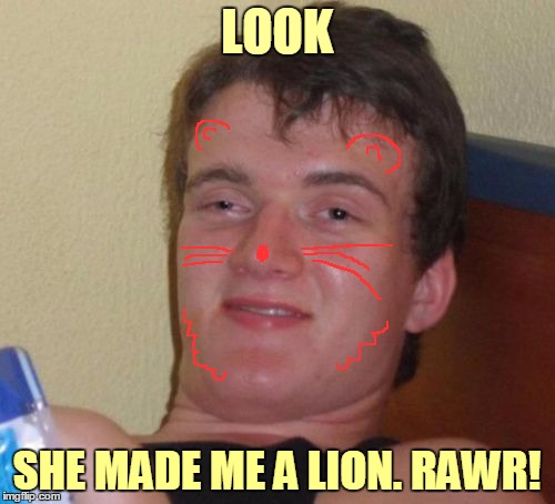 10 Guy Meme | LOOK SHE MADE ME A LION. RAWR! | image tagged in memes,10 guy | made w/ Imgflip meme maker