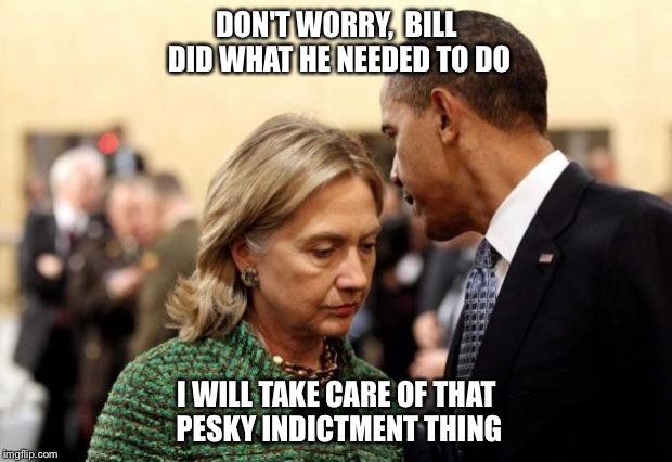 Protecting Hillary Clinton | DON'T WORRY,  BILL DID WHAT HE NEEDED TO DO; I WILL TAKE CARE OF THAT PESKY INDICTMENT THING | image tagged in obama and hillary | made w/ Imgflip meme maker