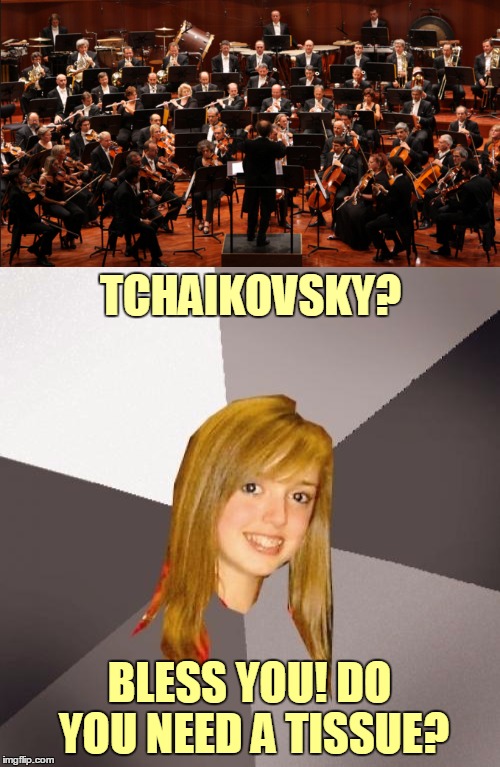 TCHAIKOVSKY? BLESS YOU! DO YOU NEED A TISSUE? | made w/ Imgflip meme maker
