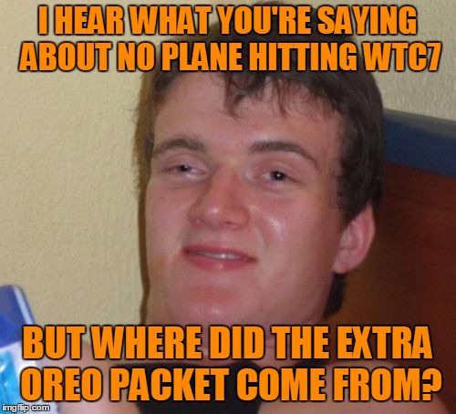10 Guy Meme | I HEAR WHAT YOU'RE SAYING ABOUT NO PLANE HITTING WTC7 BUT WHERE DID THE EXTRA OREO PACKET COME FROM? | image tagged in memes,10 guy | made w/ Imgflip meme maker
