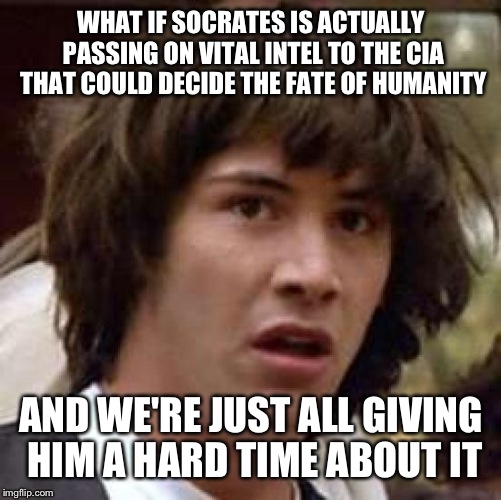 Conspiracy Keanu Meme | WHAT IF SOCRATES IS ACTUALLY PASSING ON VITAL INTEL TO THE CIA THAT COULD DECIDE THE FATE OF HUMANITY AND WE'RE JUST ALL GIVING HIM A HARD T | image tagged in memes,conspiracy keanu | made w/ Imgflip meme maker