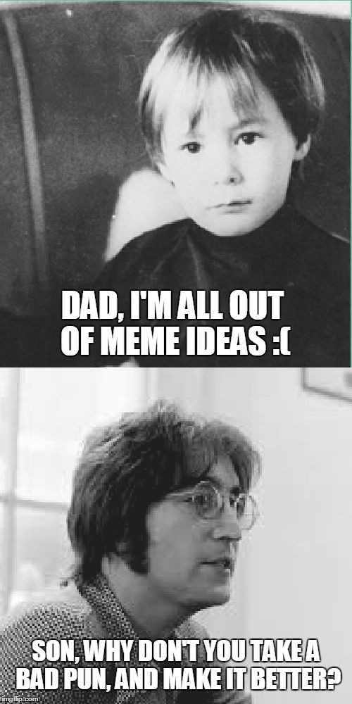 When you're out of ideas | DAD, I'M ALL OUT OF MEME IDEAS :(; SON, WHY DON'T YOU TAKE A BAD PUN, AND MAKE IT BETTER? | image tagged in the lennons,memes,bad pun,make it better,vertical | made w/ Imgflip meme maker