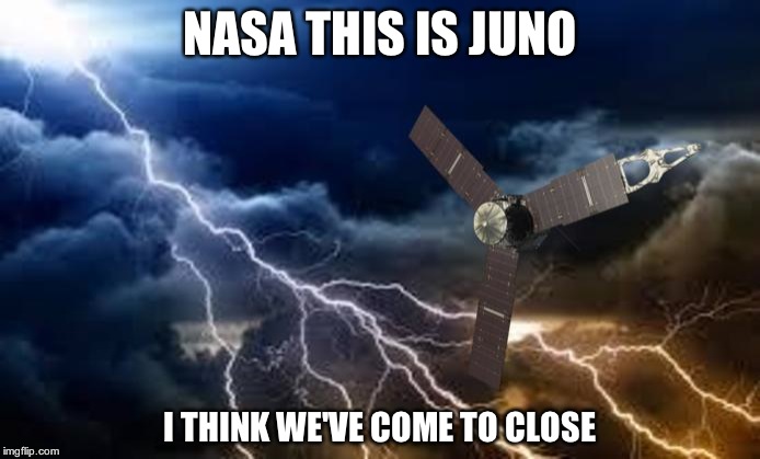 Juno | NASA THIS IS JUNO; I THINK WE'VE COME TO CLOSE | image tagged in lightning | made w/ Imgflip meme maker
