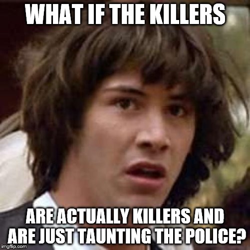Somebody told me that you were a killer... | WHAT IF THE KILLERS; ARE ACTUALLY KILLERS AND ARE JUST TAUNTING THE POLICE? | image tagged in memes,conspiracy keanu,the killers,music,crime | made w/ Imgflip meme maker