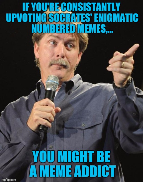 Jeff Foxworthy | IF YOU'RE CONSISTANTLY UPVOTING SOCRATES' ENIGMATIC NUMBERED MEMES,... YOU MIGHT BE A MEME ADDICT | image tagged in jeff foxworthy | made w/ Imgflip meme maker