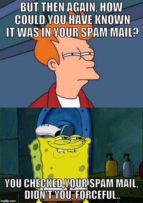 BUT THEN AGAIN, HOW COULD YOU HAVE KNOWN IT WAS IN YOUR SPAM MAIL? YOU CHECKED YOUR SPAM MAIL, DIDN'T YOU, FORCEFUL.. | made w/ Imgflip meme maker