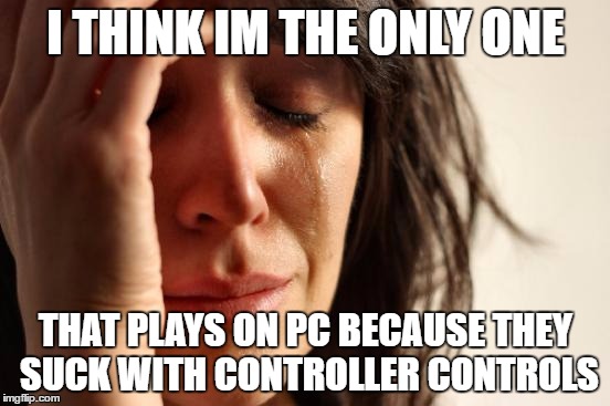 First World Problems Meme | I THINK IM THE ONLY ONE; THAT PLAYS ON PC BECAUSE THEY SUCK WITH CONTROLLER CONTROLS | image tagged in memes,first world problems | made w/ Imgflip meme maker
