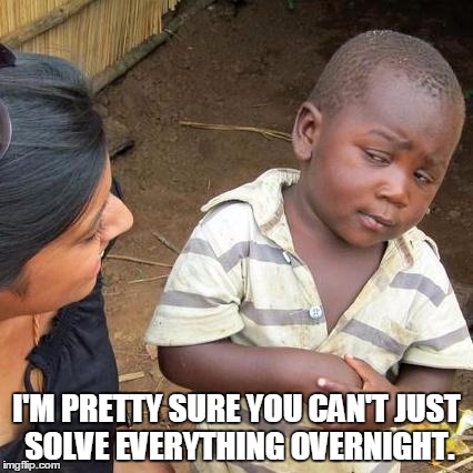 Third World Skeptical Kid Meme | I'M PRETTY SURE YOU CAN'T JUST SOLVE EVERYTHING OVERNIGHT. | image tagged in memes,third world skeptical kid | made w/ Imgflip meme maker