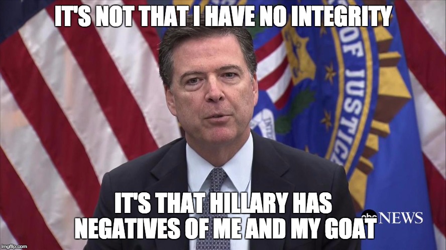FBI Director James Comey | IT'S NOT THAT I HAVE NO INTEGRITY; IT'S THAT HILLARY HAS NEGATIVES OF ME AND MY GOAT | image tagged in fbi director james comey | made w/ Imgflip meme maker