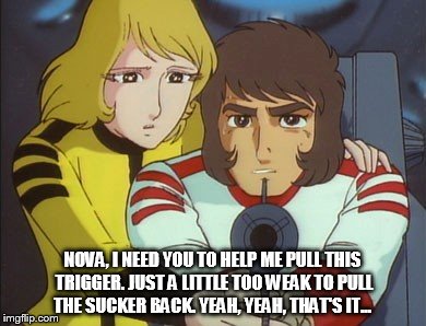 Just a little too weak to pull the trigger... | NOVA, I NEED YOU TO HELP ME PULL THIS TRIGGER. JUST A LITTLE TOO WEAK TO PULL THE SUCKER BACK. YEAH, YEAH, THAT'S IT... | image tagged in space battleship yamato,the star dipwads,star blazers,cornpone flicks | made w/ Imgflip meme maker