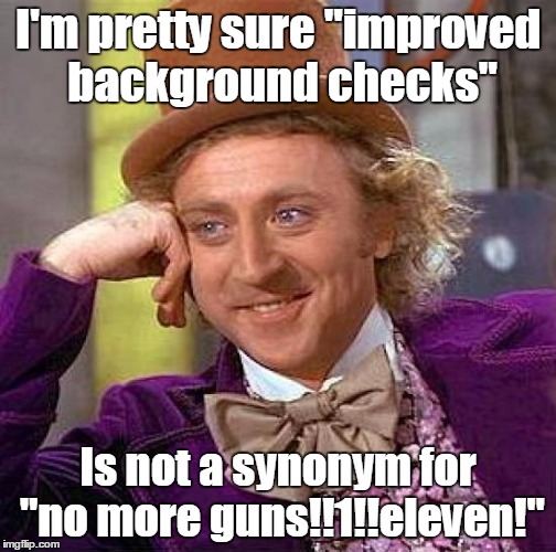 Creepy Condescending Wonka Meme | I'm pretty sure "improved background checks" Is not a synonym for "no more guns!!1!!eleven!" | image tagged in memes,creepy condescending wonka | made w/ Imgflip meme maker
