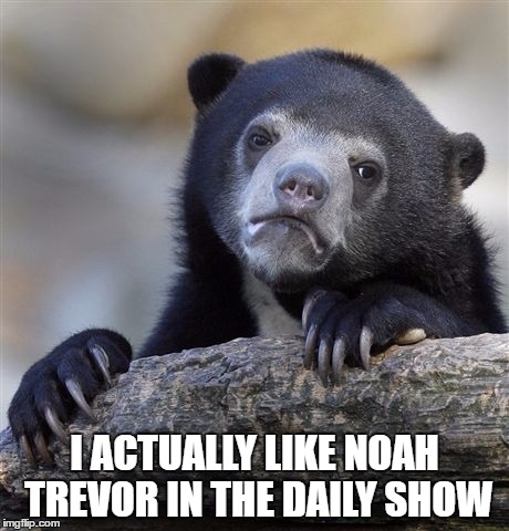 Confession Bear Meme | I ACTUALLY LIKE NOAH TREVOR IN THE DAILY SHOW | image tagged in memes,confession bear,AdviceAnimals | made w/ Imgflip meme maker