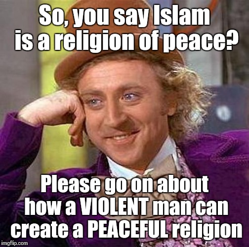 It should be obvious | So, you say Islam is a religion of peace? Please go on about how a VIOLENT man can create a PEACEFUL religion | image tagged in memes,creepy condescending wonka | made w/ Imgflip meme maker