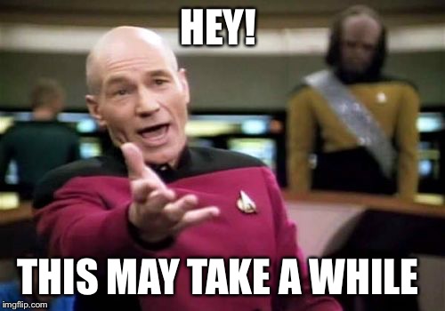 Picard Wtf Meme | HEY! THIS MAY TAKE A WHILE | image tagged in memes,picard wtf | made w/ Imgflip meme maker
